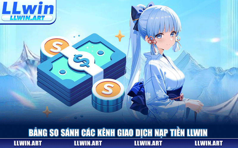 Bảng So Sánh Các Kênh Giao Dịch Nạp Tiền LLWIN