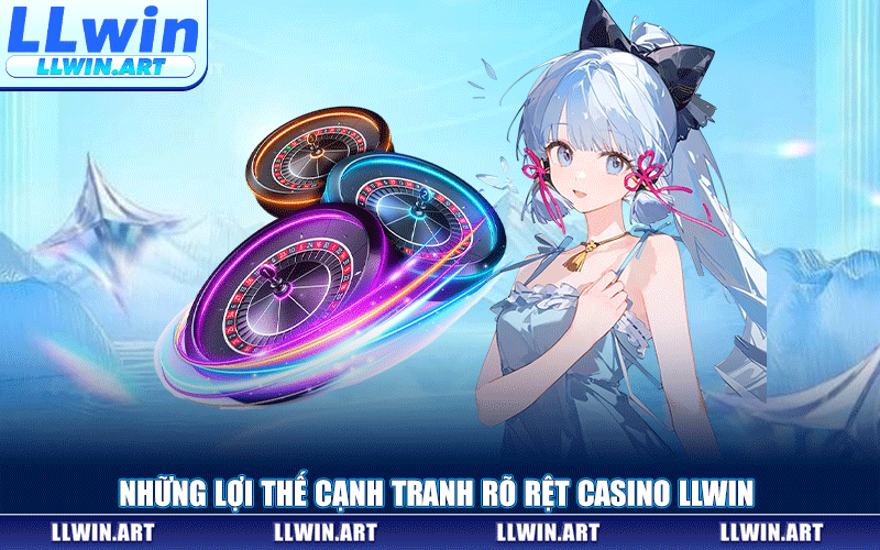 Những Lợi Thế Cạnh Tranh Rõ Rệt Casino LLWIN